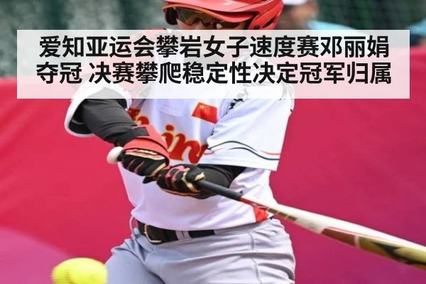 爱知亚运会攀岩女子速度赛邓丽娟夺冠 决赛攀爬稳定性决定冠军归属
